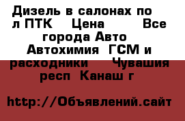 Дизель в салонах по 20 л ПТК. › Цена ­ 30 - Все города Авто » Автохимия, ГСМ и расходники   . Чувашия респ.,Канаш г.